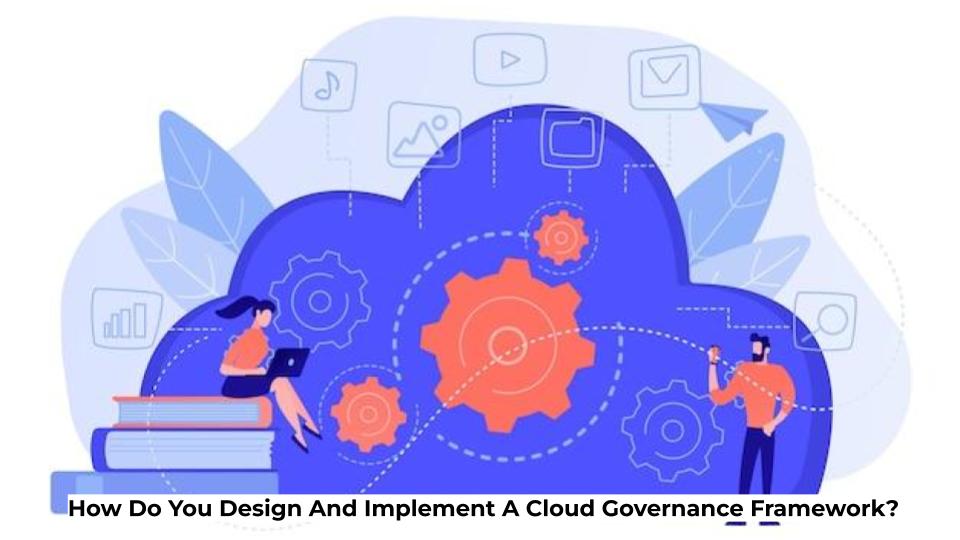 How Do You Design And Implement A Cloud Governance Framework?