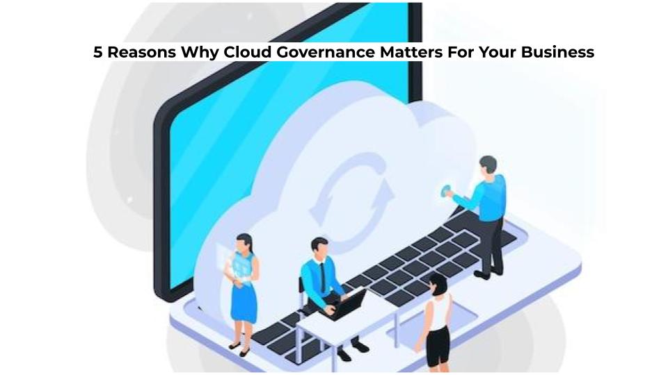 5 Reasons Why Cloud Governance Matters For Your Business